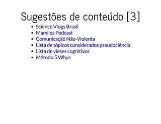 Sugestões de conteúdo [3]Sugestões de conteúdo [3]
Science Vlogs Brasil
Mamilos Podcast
Comunicação Não-Violenta
Lista de tópicos considerados pseudociência
Lista de vieses cognitivos
Método 5 Whys
 