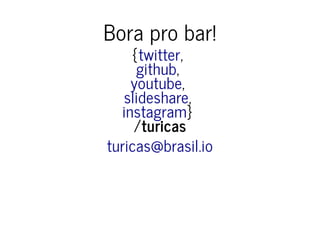 Bora pro bar!Bora pro bar!
{{ ,,
,,
,,
,,
}}
//turicasturicas
twittertwitter
githubgithub
youtubeyoutube
slideshareslideshare
instagraminstagram
turicas@brasil.ioturicas@brasil.io
 