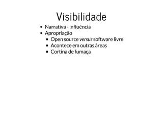 VisibilidadeVisibilidade
Narrativa - influência
Apropriação
Open source versus software livre
Acontece em outras áreas
Cortina de fumaça
 