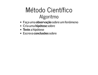 Método CientíficoMétodo Científico
AlgoritmoAlgoritmo
Faça uma observação sobre um fenômeno
Cria uma hipótese sobre
Teste a hipótese
Escreva conclusões sobre
 