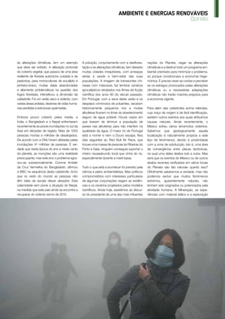 O Instalador Outubro 2017 www.oinstalador.com 89
Opinião
AMBIENTE E ENERGIAS RENOVÁVEIS
às alterações climáticas, tem um exemplo
que deve ser evitado. A alteração profunda
do coberto vegetal, que passou de uma área
resiliente de floresta autóctone cuidada e de
pastorícia, para monoculturas de eucalipto e
pinheiro-bravo, muitas delas abandonadas
e altamente problemáticas na questão dos
fogos florestais, intensificou a dimensão da
catástrofe. Foi um verão seco e violento, com
vastas áreas ardidas, dezenas de vidas huma-
nas perdidas e estruturas queimadas.
Embora pouco coberto pelos media, a
Índia, o Bangladesh e o Nepal enfrentaram
recentemente as piores inundações no sul da
Ásia em décadas de registo. Mais de 1200
pessoas mortas e milhões de desalojados.
De acordo com a ONU foram afetadas pelas
inundações 41 milhões de pessoas. É ver-
dade que nesta época do ano e neste canto
do planeta, as monções são uma realidade
preocupante, mas este ano o problema agra-
vou-se substancialmente. Corinne Ambler
da Cruz Vermelha do Bangladesh, afirmou
à BBC na sequência desta catástrofe: Acho
que no resto do mundo as pessoas não
têm ideia da escala desse desastre. Esta
calamidade vem piorar a situação do Nepal,
na medida que este país ainda se encontra a
recuperar do violento sismo de 2015.
A poluição, conjuntamente com a desflores-
tação e as alterações climáticas, tem deixado
muitas cidades irrespiráveis, com ameaças
sérias à saúde e bem-estar das suas
populações. A imagem de transeuntes chi-
neses com máscaras, faz lembrar cenários
apocalípticos retratados nos filmes de ficção
científica dos anos 80 do século passado.
Em Portugal, com a seca deste verão e os
despejos criminosos de poluentes, secaram
historicamente pequenos rios e muitas
albufeiras ficaram no limiar do abastecimento
seguro de água potável. Houve casos em
que tiveram de diminuir a população de
peixes nas albufeiras para não interferir na
qualidade da água. O maior rio de Portugal
está a morrer e nem o Douro escapa. Nos
dias seguintes ao Red Bull Air Race, que
trouxe uma massa de pessoas às Ribeiras do
Porto e Gaia, ninguém conseguia suportar o
cheiro nauseabundo local que vinha do rio,
especialmente durante a maré baixa.
Tudo o que está a acontecer foi previsto pela
ciência e pelos ambientalistas. Mas políticos
comprometidos com interesses particulares
de algumas corporações negam as evidên-
cias e os cenários projetados pelos modelos
científicos. Ainda hoje, assistimos ao discur-
so do presidente de uma das mais influentes
nações do Planeta, negar as alterações
climáticas e a destruir todo um programa am-
biental orientado para minimizar o problema,
só porque condicionava a economia hege-
mónica. É preciso rever as contas e perceber
se os estragos provocados pelas alterações
climáticas ou a necessárias adaptações
climáticas não trarão maiores prejuízos para
a economia vigente.
Para além das catástrofes acima referidas,
cujo traço de origem é de fácil identificação,
existem outros eventos aos quais atribuímos
causas naturais. Ainda recentemente, o
México sofreu vários terramotos violentos.
Sabemos que geologicamente aquela
localização é naturalmente propícia a este
tipo de fenómenos, devido à proximidade
com a zona de subducção, isto é, uma área
de convergência entre placas tectónicas,
na qual uma delas desliza sob a outra. Mas
será que os eventos do México ou de outros
abalos recentes verificados em vários locais
do Planeta são tão naturais quanto isso?
Dificilmente saberemos a verdade, mas não
podemos excluir que muitos fenómenos
extremos, aparentemente naturais, não
tenham sido originados ou potenciados pela
atividade humana. A Mineração, as expe-
riências com material bélico e a exploração
 