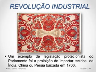 REVOLUÇÃO INDUSTRIAL




 Um exemplo de legislação protecionista do
  Parlamento foi a proibição de importar tecidos da
  Índia, China ou Pérsia baixada em 1700.
 Prof.ª Valéria Fernandes                  10/25/2012   4
 
