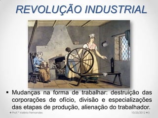 REVOLUÇÃO INDUSTRIAL




 Mudanças na forma de trabalhar: destruição das
  corporações de ofício, divisão e especializações
  das etapas de produção, alienação do trabalhador.
  Prof.ª Valéria Fernandes                 10/25/2012   5
 