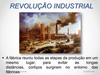 REVOLUÇÃO INDUSTRIAL




 A fábrica reuniu todas as etapas da produção em um
  mesmo                   lugar, para evitar as     longas
  distâncias, cortiços surgiram no entorno das
  fábricas.
   Prof.ª Valéria Fernandes                     10/25/2012 7
 