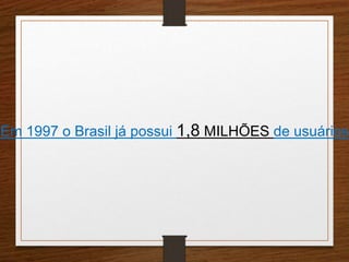 Em 1997 o Brasil já possui 1,8 MILHÕES de usuários 
 