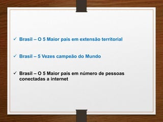  Brasil – O 5 Maior país em extensão territorial 
 Brasil – 5 Vezes campeão do Mundo 
 Brasil – O 5 Maior país em número de pessoas 
conectadas a internet 
 