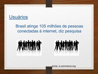 Usuários 
Brasil atinge 105 milhões de pessoas 
conectadas à internet, diz pesquisa 
fonte: e-commerce.org 
 