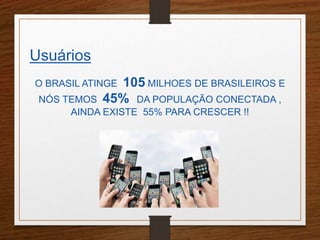 Usuários 
O BRASIL ATINGE 105 MILHOES DE BRASILEIROS E 
NÓS TEMOS 45% DA POPULAÇÃO CONECTADA , 
AINDA EXISTE 55% PARA CRESCER !! 
 