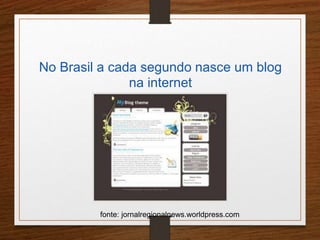 No Brasil a cada segundo nasce um blog 
na internet 
fonte: jornalregionalnews.worldpress.com 
 