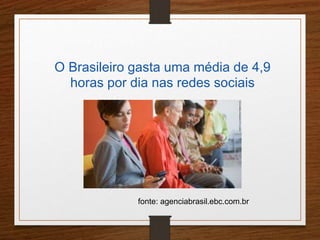 O Brasileiro gasta uma média de 4,9 
horas por dia nas redes sociais 
fonte: agenciabrasil.ebc.com.br 
 