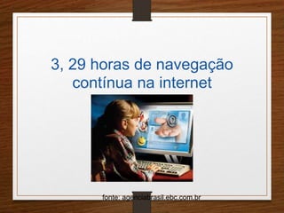 3, 29 horas de navegação 
contínua na internet 
fonte: agenciabrasil.ebc.com.br 
 