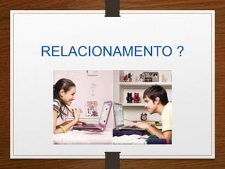 RELACIONAMENTO ? 
 