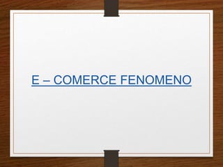 E – COMERCE FENOMENO 
 