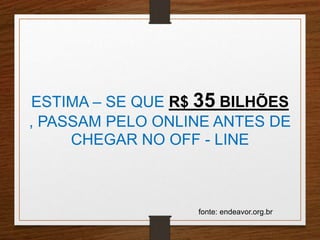 ESTIMA – SE QUE R$ 35 BILHÕES 
, PASSAM PELO ONLINE ANTES DE 
CHEGAR NO OFF - LINE 
fonte: endeavor.org.br 
 