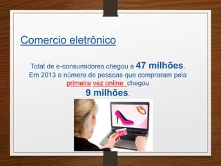Comercio eletrônico 
Total de e-consumidores chegou a 47 milhões. 
Em 2013 o número de pessoas que compraram pela 
primeira vez online chegou 
9 milhões. 
 