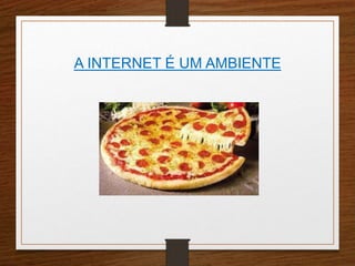 A INTERNET É UM AMBIENTE 
 