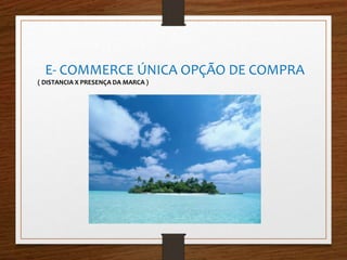 E- COMMERCE ÚNICA OPÇÃO DE COMPRA 
( DISTANCIA X PRESENÇA DA MARCA ) 
 