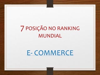 7 POSIÇÃO NO RANKING 
MUNDIAL 
E- COMMERCE 
 