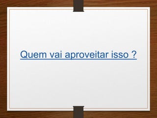 Quem vai aproveitar isso ? 
 