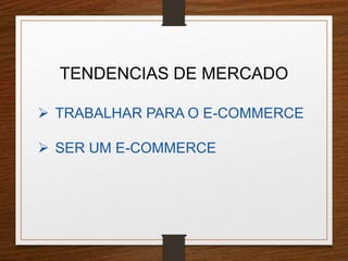 TENDENCIAS DE MERCADO 
 TRABALHAR PARA O E-COMMERCE 
 SER UM E-COMMERCE 
 