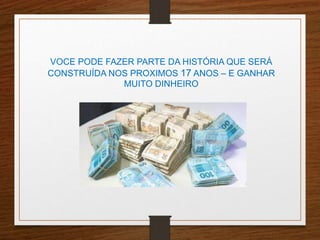 VOCE PODE FAZER PARTE DA HISTÓRIA QUE SERÁ 
CONSTRUÍDA NOS PROXIMOS 17 ANOS – E GANHAR 
MUITO DINHEIRO 
 