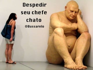 Despedir seu chefe  chato  @Bussarelo 
