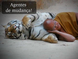 Agentes  de mudança! 