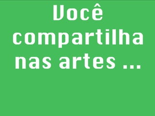 Você compartilha nas artes ... 