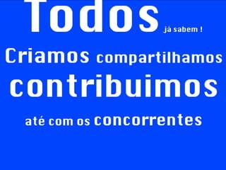 Todos  já sabem ! Criamos   compartilhamos   contribuimos até com os  concorrentes 