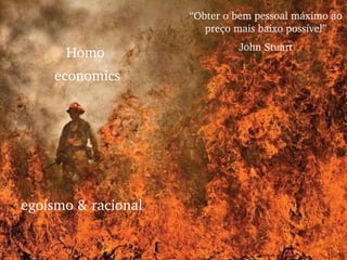 Homo  economics egoísmo & racional “ Obter o bem pessoal máximo ao preço mais baixo possível” John Stuart 
