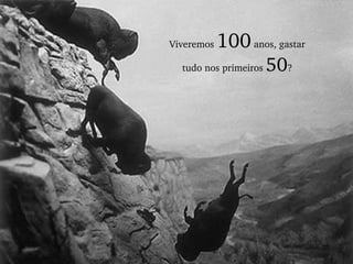Viveremos  100  anos, gastar tudo nos primeiros  50 ? 