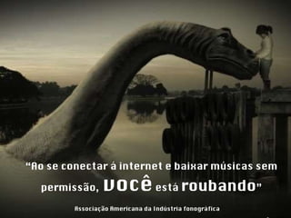 “ Ao se conectar á internet e baixar músicas sem permissão,   você  está  roubando ” Associação Americana da Indústria fonográfica 