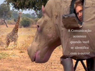 A Comunicação  acontece  quando você  se identifica  com o outro! 