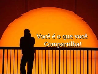 Você é o que você  Compartilha! 