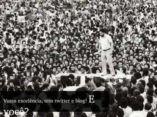 Vossa excelência, tem twitter e blog!  E você? E você? 