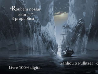 “ R oubem nossas estórias” #propublica Ganhou o Pullitzer ;-) Livre 100% digital 