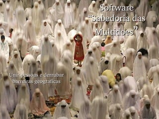 Software “ Sabedoria das Multidoes ” Unir pessoas e derrubar barreiras geograficas 