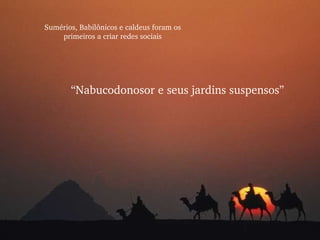 Sumérios, Babilônicos e caldeus foram os primeiros a criar redes sociais “ Nabucodonosor e seus jardins suspensos” 