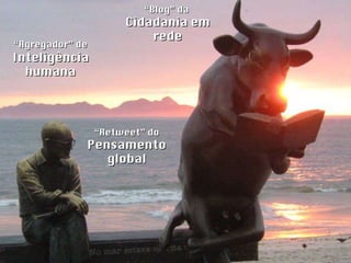 “ Agregador” de  Inteligência humana “ Retweet” do  Pensamento global “ Blog” da  Cidadania em rede 