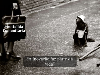 Mentalida Comunitária “ A inovação faz parte da vida” 