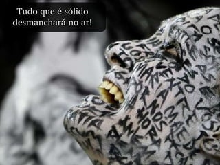 Tudo que é sólido desmanchará no ar! 