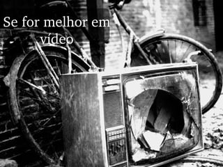 Se for melhor em vídeo 