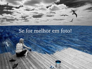 Se for melhor em foto! 