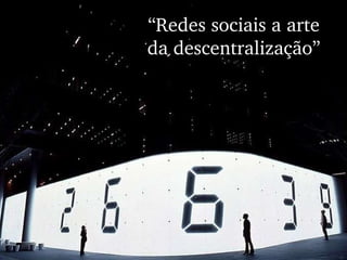 “ Redes sociais a arte da descentralização” 