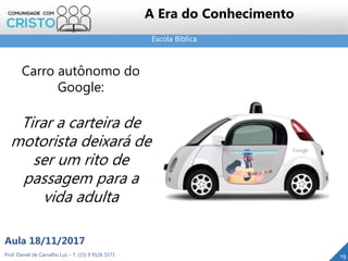 Escola Bíblica
19Prof. Daniel de Carvalho Luz – T. (15) 9 9126 5571
Aula 18/11/2017
A Era do Conhecimento
Carro autônomo do
Google:
Tirar a carteira de
motorista deixará de
ser um rito de
passagem para a
vida adulta
 