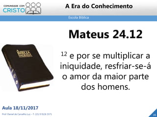 Escola Bíblica
26
Mateus 24.12
12 e por se multiplicar a
iniquidade, resfriar-se-á
o amor da maior parte
dos homens.
Prof. Daniel de Carvalho Luz – T. (15) 9 9126 5571
Aula 18/11/2017
A Era do Conhecimento
 