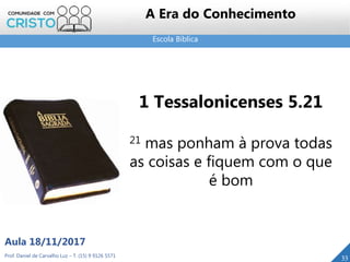 Escola Bíblica
33
1 Tessalonicenses 5.21
21 mas ponham à prova todas
as coisas e fiquem com o que
é bom
Prof. Daniel de Carvalho Luz – T. (15) 9 9126 5571
Aula 18/11/2017
A Era do Conhecimento
 
