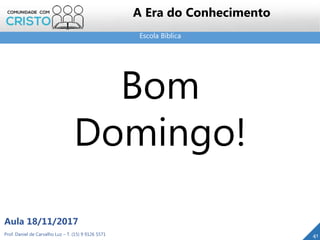 Escola Bíblica
Prof. Daniel de Carvalho Luz – T. (15) 9 9126 5571
Aula 18/11/2017
41
A Era do Conhecimento
Bom
Domingo!
 