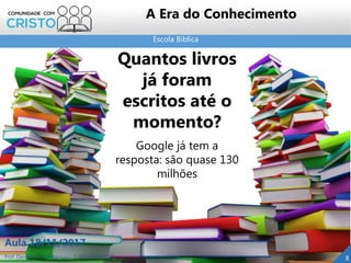 Escola Bíblica
8Prof. Daniel de Carvalho Luz – T. (15) 9 9126 5571
Aula 18/11/2017
A Era do Conhecimento
Google já tem a
resposta: são quase 130
milhões
Quantos livros
já foram
escritos até o
momento?
 