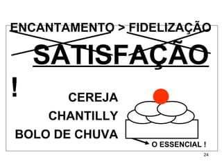ENCANTAMENTO > FIDELIZAÇ ÃO   SATISFA Ç ÃO  ! CEREJA CHANTILLY BOLO DE CHUVA O ESSENCIAL ! 